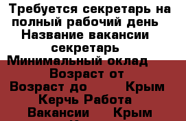 Требуется секретарь на полный рабочий день › Название вакансии ­ секретарь › Минимальный оклад ­ 15 000 › Возраст от ­ 18 › Возраст до ­ 27 - Крым, Керчь Работа » Вакансии   . Крым,Керчь